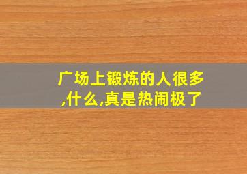 广场上锻炼的人很多,什么,真是热闹极了