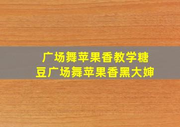 广场舞苹果香教学糖豆广场舞苹果香黑大婶