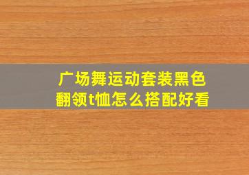 广场舞运动套装黑色翻领t恤怎么搭配好看