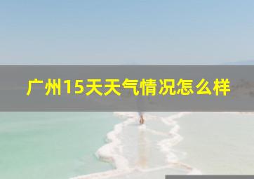 广州15天天气情况怎么样