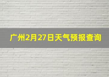 广州2月27日天气预报查询