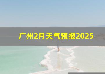 广州2月天气预报2025