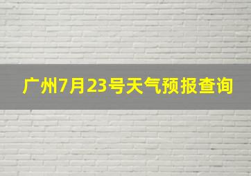 广州7月23号天气预报查询