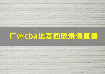 广州cba比赛回放录像直播