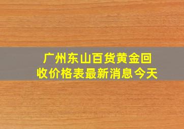 广州东山百货黄金回收价格表最新消息今天