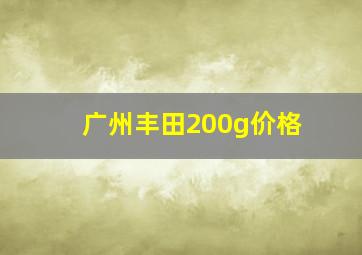 广州丰田200g价格