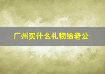 广州买什么礼物给老公