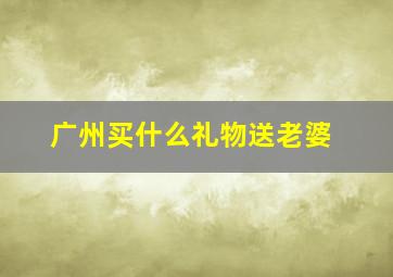 广州买什么礼物送老婆