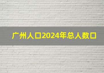 广州人口2024年总人数口