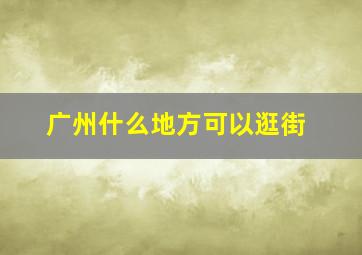 广州什么地方可以逛街