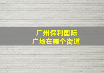 广州保利国际广场在哪个街道