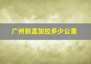 广州到孟加拉多少公里