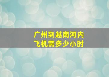 广州到越南河内飞机需多少小时