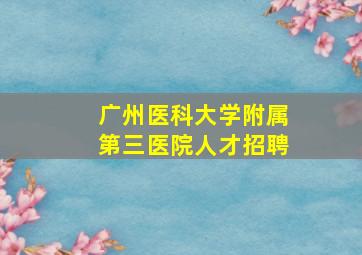 广州医科大学附属第三医院人才招聘