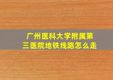 广州医科大学附属第三医院地铁线路怎么走