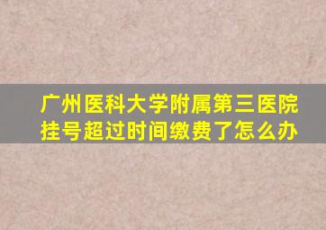 广州医科大学附属第三医院挂号超过时间缴费了怎么办