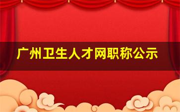 广州卫生人才网职称公示