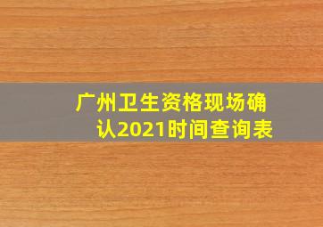 广州卫生资格现场确认2021时间查询表