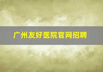 广州友好医院官网招聘