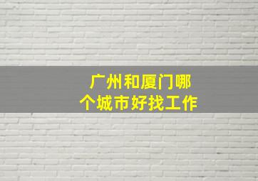 广州和厦门哪个城市好找工作