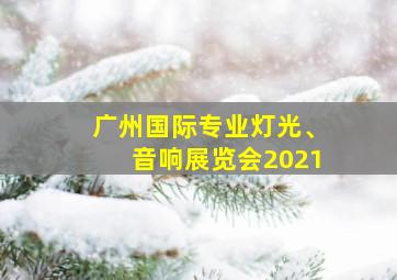 广州国际专业灯光、音响展览会2021