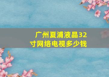 广州夏浦液晶32寸网络电视多少钱