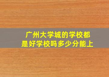 广州大学城的学校都是好学校吗多少分能上