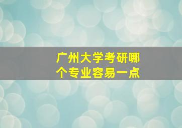 广州大学考研哪个专业容易一点