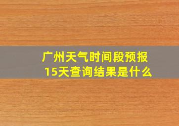 广州天气时间段预报15天查询结果是什么