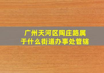 广州天河区陶庄路属于什么街道办事处管辖