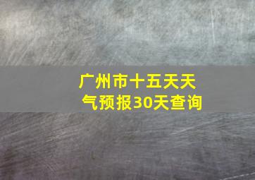 广州市十五天天气预报30天查询