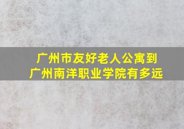 广州市友好老人公寓到广州南洋职业学院有多远