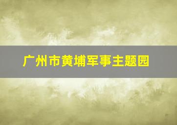 广州市黄埔军事主题园