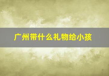 广州带什么礼物给小孩