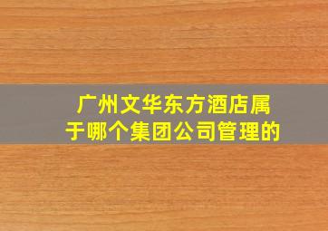 广州文华东方酒店属于哪个集团公司管理的