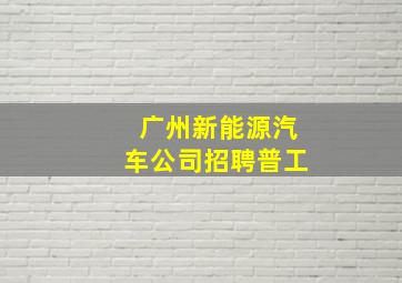 广州新能源汽车公司招聘普工