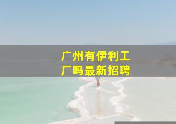 广州有伊利工厂吗最新招聘