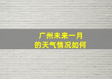 广州未来一月的天气情况如何