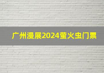 广州漫展2024萤火虫门票