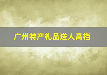 广州特产礼品送人高档