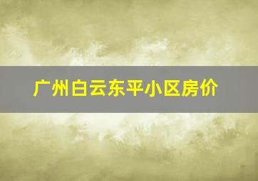 广州白云东平小区房价