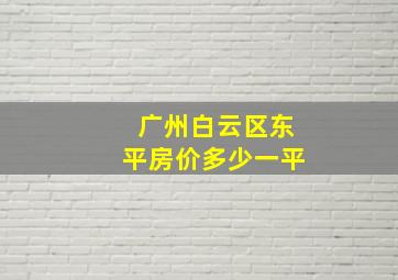 广州白云区东平房价多少一平