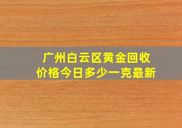 广州白云区黄金回收价格今日多少一克最新