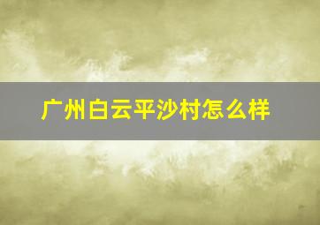 广州白云平沙村怎么样