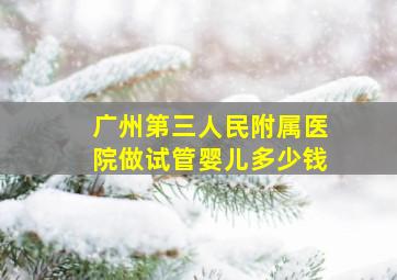 广州第三人民附属医院做试管婴儿多少钱