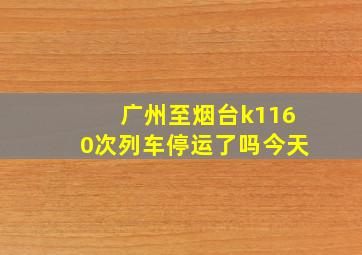 广州至烟台k1160次列车停运了吗今天