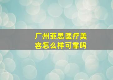 广州菲思医疗美容怎么样可靠吗