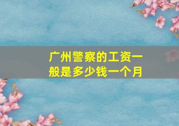 广州警察的工资一般是多少钱一个月