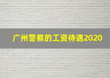 广州警察的工资待遇2020