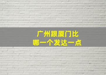 广州跟厦门比哪一个发达一点